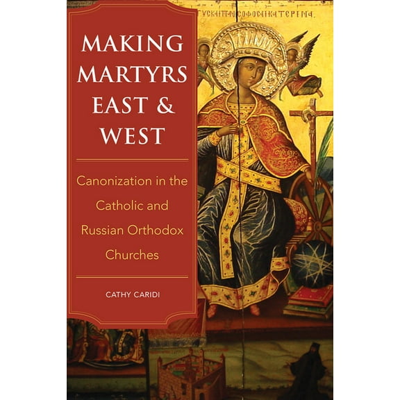 Making Martyrs East and West : Canonization in the Catholic and Russian Orthodox Churches (Hardcover)