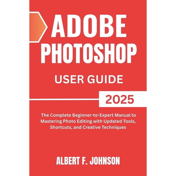 Adobe Photoshop 2025 User Guide: The Complete Beginner to Expert Manual to Mastering Photo Editing with Updated Tools, S, (Paperback)