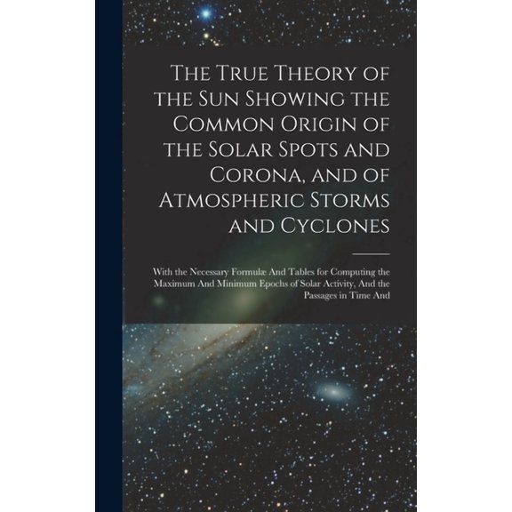 The True Theory of the Sun Showing the Common Origin of the Solar Spots and Corona, and of Atmospheric Storms and Cyclones (Hardcover)