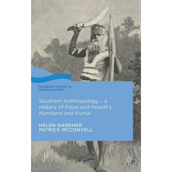 Palgrave Studies in Pacific History Southern Anthropology - A History of Fison and Howitt's Kamilaroi and Kurnai, (Hardcover)