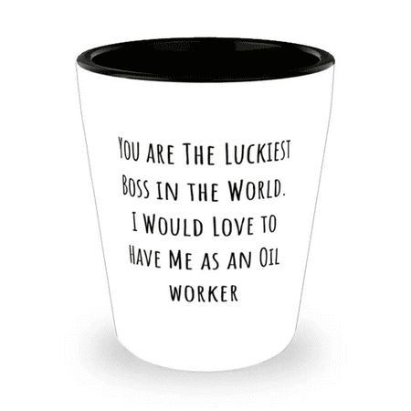 

Gag Oil worker You are The Luckiest Boss in the World. I Would Love to Have Me as an Brilliant Shot Glass For Friends From Friends