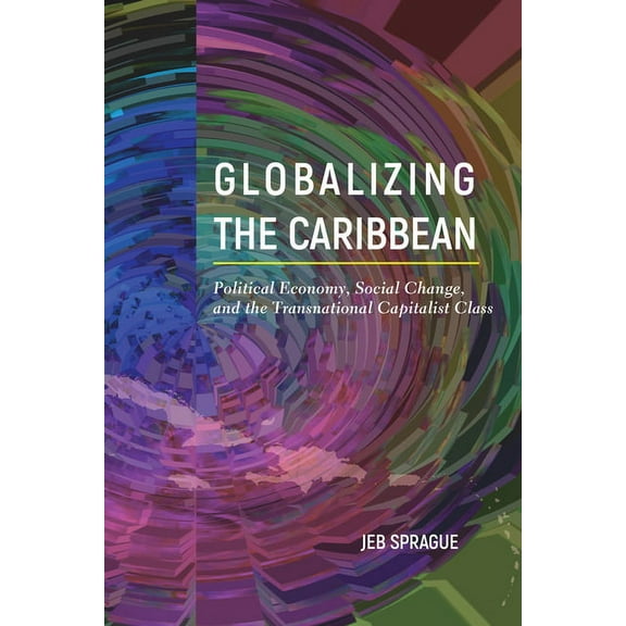Globalizing the Caribbean : Political Economy, Social Change, and the Transnational Capitalist Class (Paperback)