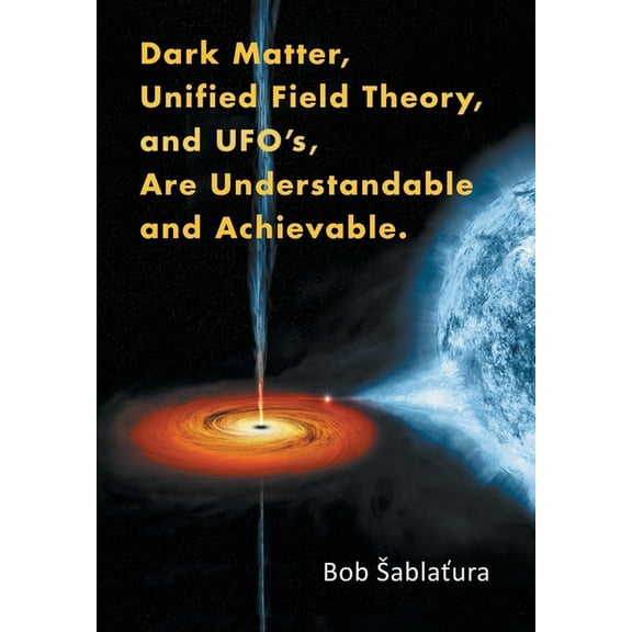 Dark Matter, Unified Field Theory, and Ufo'S, Are Understandable and Achievable., (Hardcover)