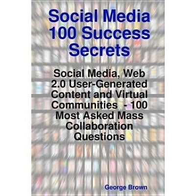 Social Media 100 Success Secrets: Social Media, Web 2.0 User-Generated Content and Virtual Communities - 100 Most Asked Mass Collaboration Questions -