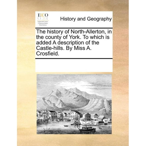 The History of North-Allerton, in the County of York. to Which Is Added a Description of the Castle-Hills. by Miss A. Crosfield. (Paperback)