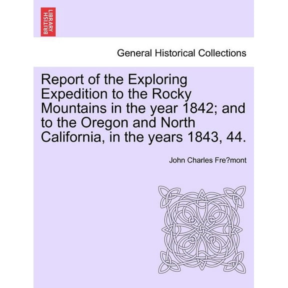 Report of the Exploring Expedition to the Rocky Mountains in the Year 1842; And to the Oregon and North California, in the Years 1843, 44.
