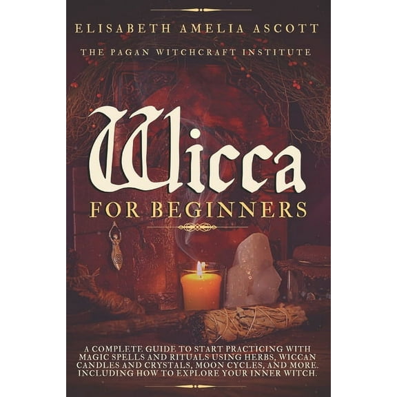 Wicca for Beginners: A Complete Guide to Start Practicing with Magic Spells and Rituals using Herbs, Wiccan Candles and , (Paperback)