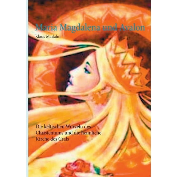 Maria Magdalena und Avalon: Die keltischen Wurzeln des Christentums und die heimliche Kirche des Grals, (Paperback)