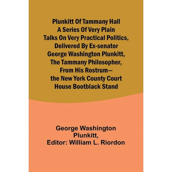 Plunkitt of Tammany Hall a series of very plain talks on very practical politics, delivered by ex-Senator George Washing, (Paperback)