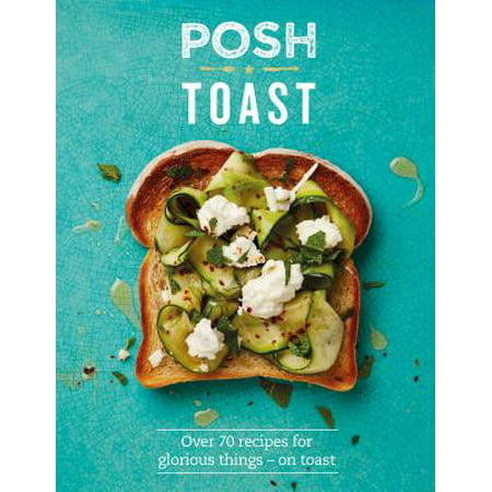 Posh Toast : Over 70 Recipes for Glorious Things - On