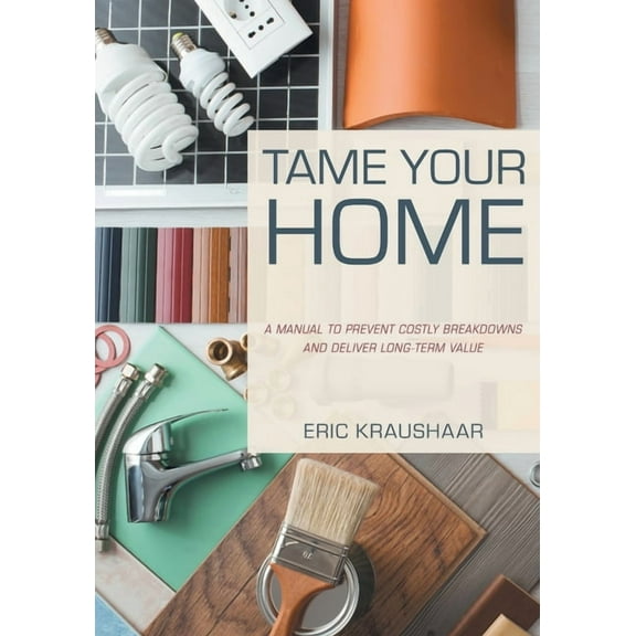 Tame Your Home: A Manual to Prevent Costly Breakdowns and Deliver Long-Term Value, (Paperback)