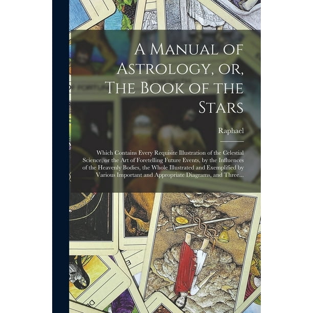 A Manual of Astrology, or, The Book of the Stars : Which Contains Every Requisite Illustration of the Celestial Science, or the Art of Foretelling ...