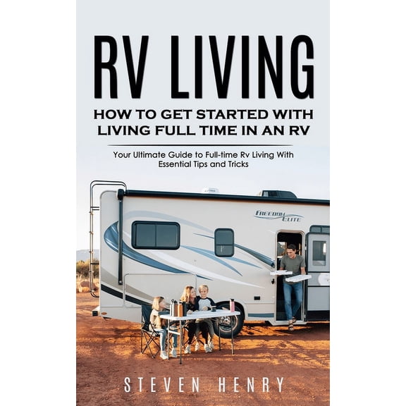 Rv Living: How to Get Started With Living Full Time in an Rv (Your Ultimate Guide to Full-time Rv Living With Essential Tips and Tricks) (Paperback)