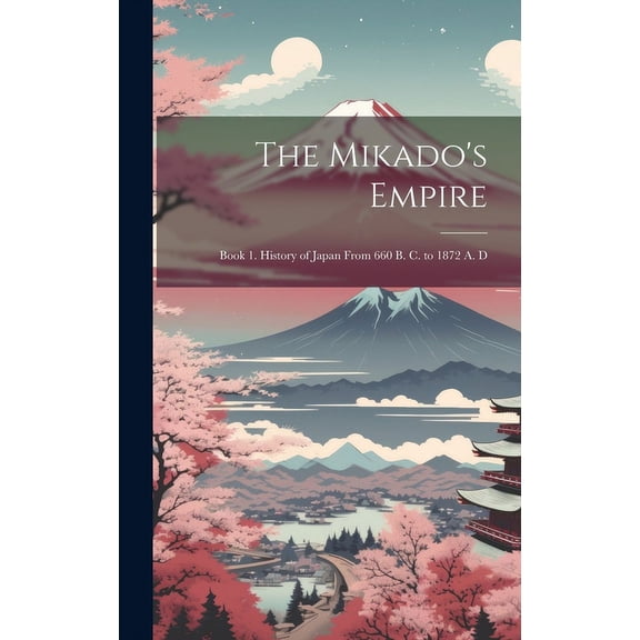 The Mikado's Empire : Book 1. History of Japan From 660 B. C. to 1872 A. D (Hardcover)