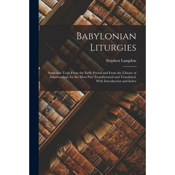 Babylonian Liturgies; Sumerian Texts From the Early Period and From the Library of Ashurbanipal, for the Most Part Transliterated and Translated, With Introduction and Index (Paperback)