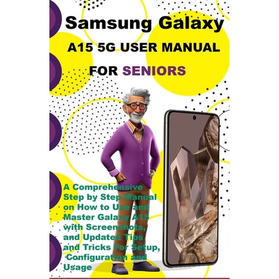 Samsung Galaxy A15 5G User Manual For Seniors: A Comprehensive Step by Step Manual on How to Use and Master Galaxy A15 w, (Paperback)