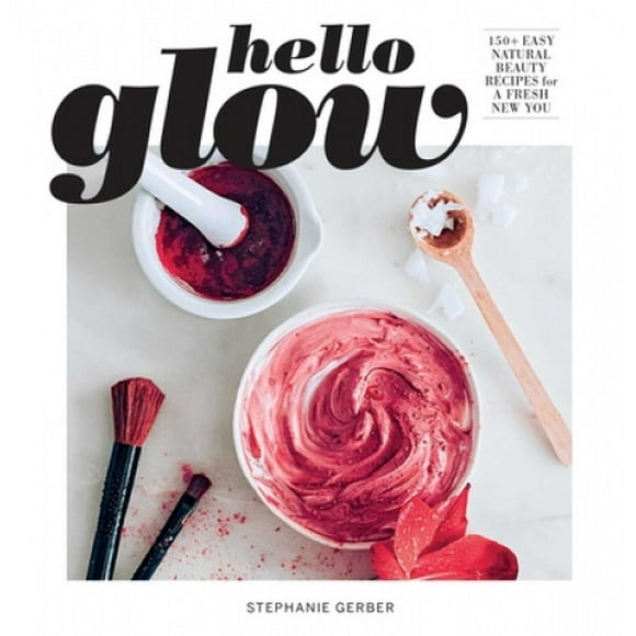 Hello Glow: 150+ Easy Natural Beauty Recipes for a Fresh New You