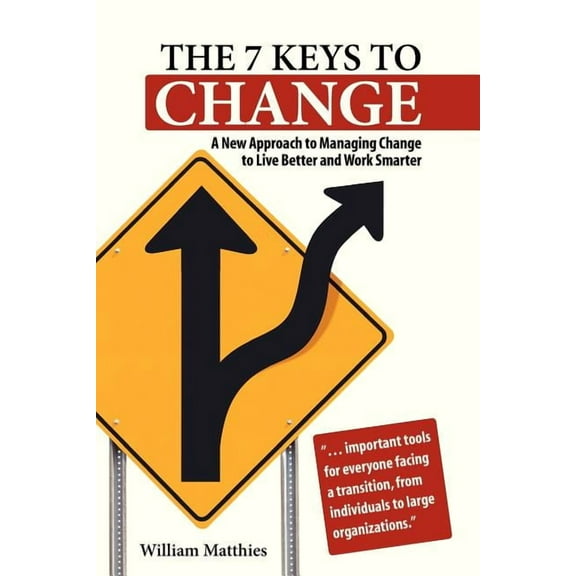 The 7 Keys to Change: A New Approach to Managing Change to Live Better and Work Smarter (Paperback) by William Matthies