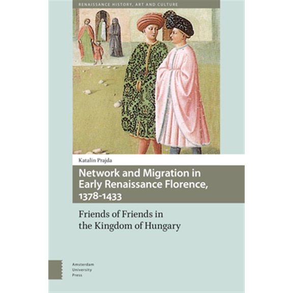 Pre-Owned Renaissance History, Art and Culture: Network and Migration in Early Renaissance Florence, 1378-1433: Friends of Friends in the Kingdom of Hungary (Hardcover)