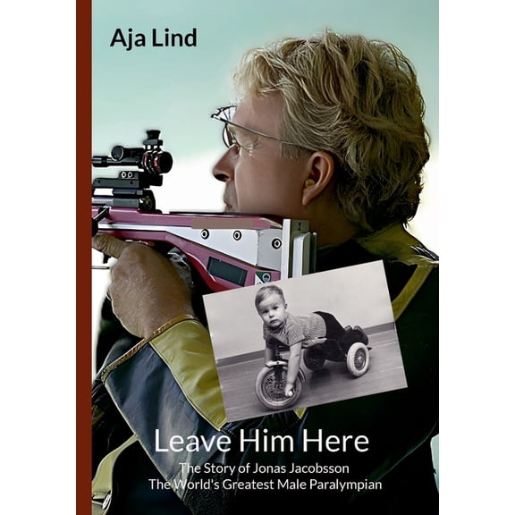 Leave Him Here: The Story of Jonas Jacobsson - The World's Greatest Male Paralympian, (Paperback)