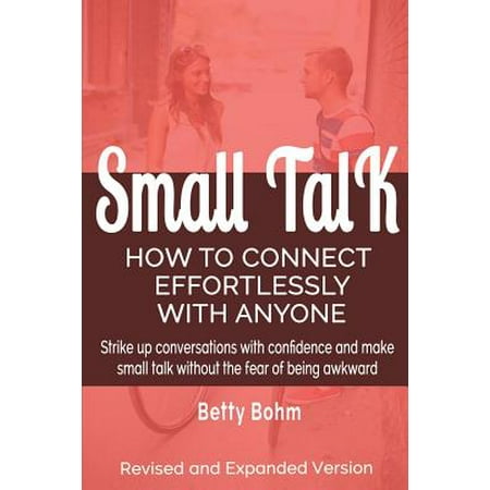 Small Talk : How to Connect Effortlessly with Anyone, Strike Up Conversations with Confidence and Make Small Talk Without the Fear of Being