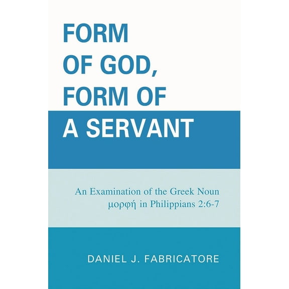 Form of God, Form of a Servant: An examination of the Greek noun morphe in Philippians 2:6-7, (Hardcover)