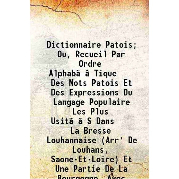 Dictionnaire Patois; Ou, Recueil Par Ordre AlphabéTique Des Mots Patois Et Des Expressions Du Langage Populaire Les Plus UsitéS Dans La Bresse Louhannaise (Arr' De Louhans, Saone-Et-Loire) [Hardcover]