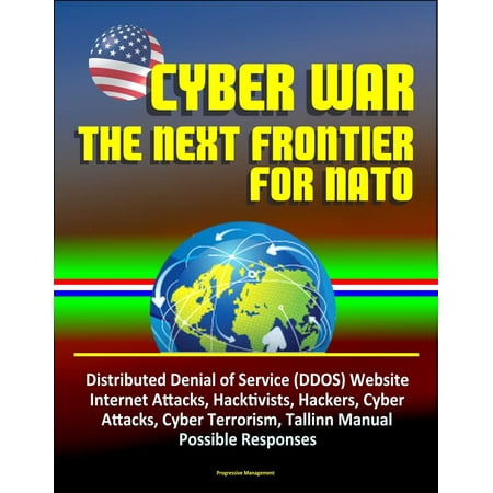 Cyber War: The Next Frontier for NATO - Distributed Denial of Service (DDOS) Website Internet Attacks, Hacktivists, Hackers, Cyber Attacks, Cyber Terrorism, Tallinn Manual, Possible Responses -
