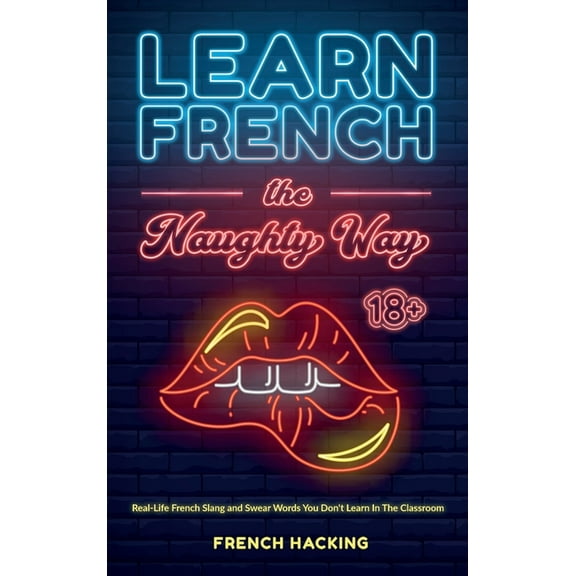 Learn French the Naughty Way - Real-Life French Slang and Swear Words You Don't Learn In The Classroom, (Hardcover)