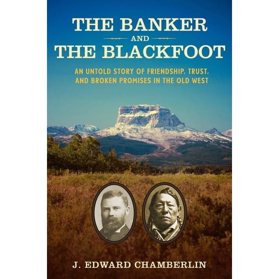 The Banker and the Blackfoot: An Untold Story of Friendship, Trust, and Broken Promises in the Old West, (Hardcover)