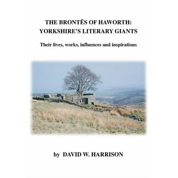 The Brontes of Haworth: Yorkshire's Literary Giants - Their Lives, Works, Influences and Inspirations, (Paperback)