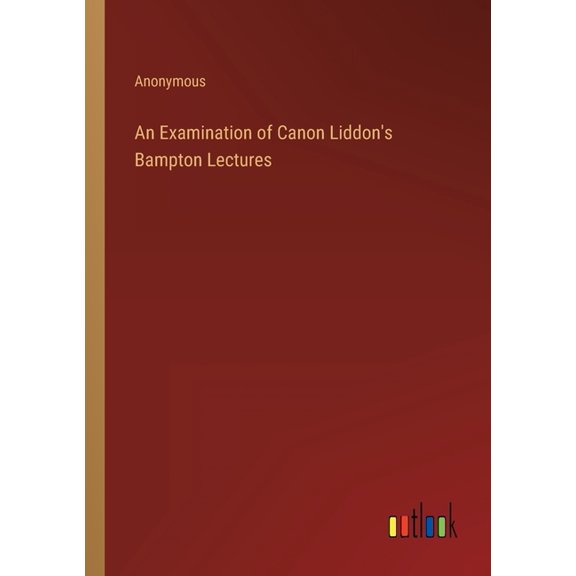 An Examination of Canon Liddon's Bampton Lectures, (Paperback)