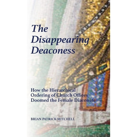 The Disappearing Deaconess: Why the Church Once Had Deaconesses and Then Stopped Having Them, (Hardcover)