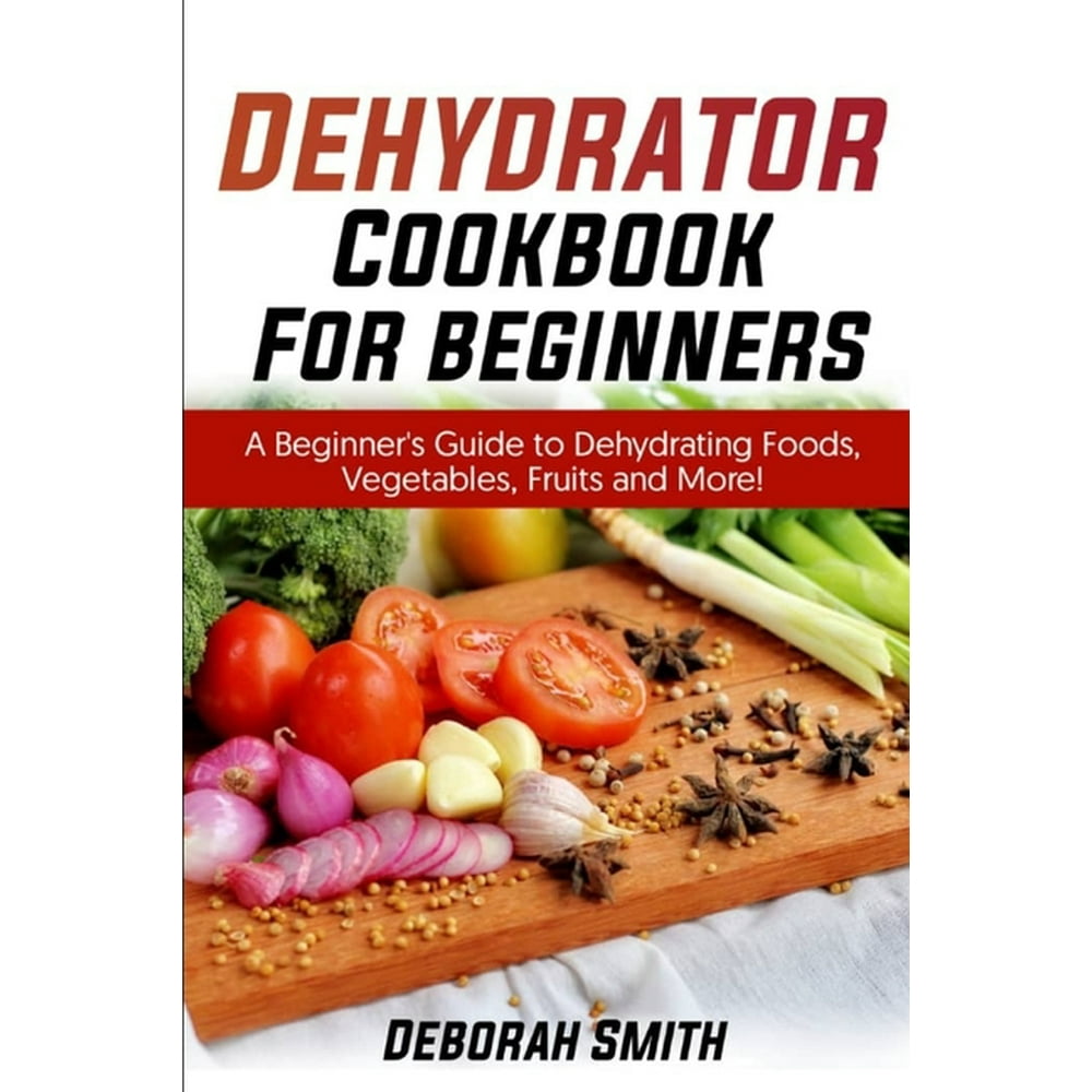 Dehydrator Cookbook for Beginners A Beginner's Guide to Dehydrating