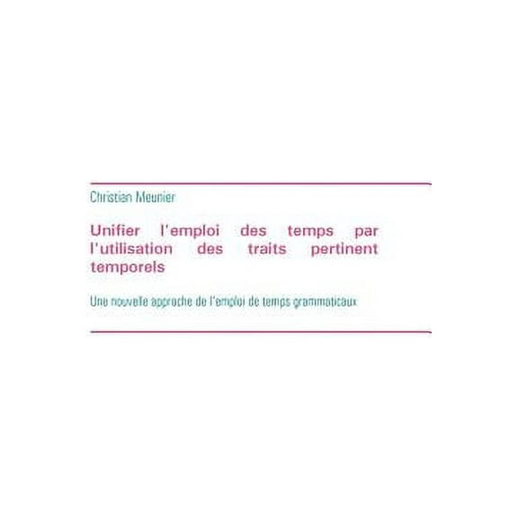 Unifier l'emploi des temps par l'utilisation des traits pertinent temporels: Une nouvelle approche de l'e, (Paperback)