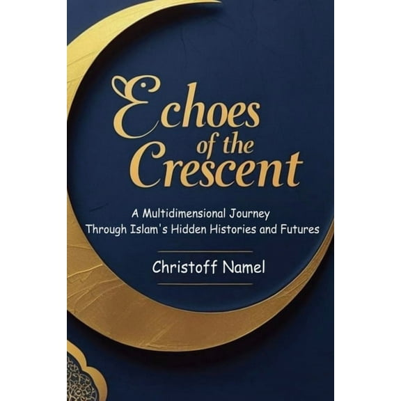 History of Islam Echoes of the Crescent: A Multidimensional Journey Through Islam's Hidden Histories and Futures, Book 1, (Paperback)