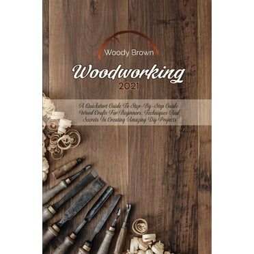 Woodworking 2021 : A QuickStart Guide to Step-By-Step Guide Wood Crafts for Beginners. Techniques and Secrets in Creating Amazing DIY Projects (Paperback)