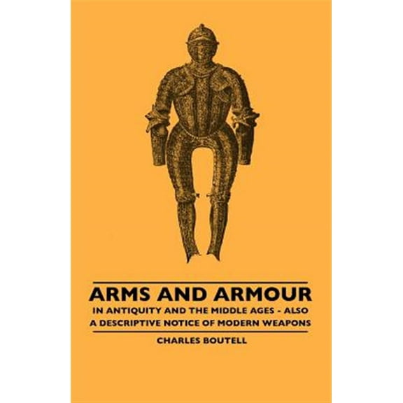 Arms And Armour - In Antiquity And The Middle Ages - Also A Descriptive Notice Of Modern Weapons (Paperback)