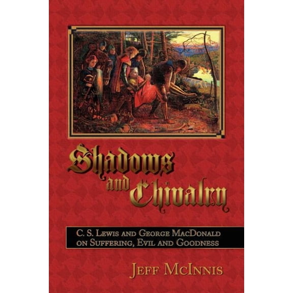Shadows and Chivalry : C. S. Lewis and George MacDonald on Suffering, Evil and Goodness