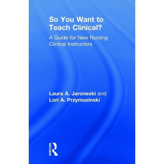 So You Want to Teach Clinical?: A Guide for New Nursing Clinical Instructors (Hardcover)