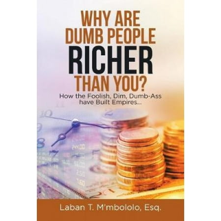 Why Are Dumb People Richer Than You?: How the Foolish, Dim, Dumb-Ass