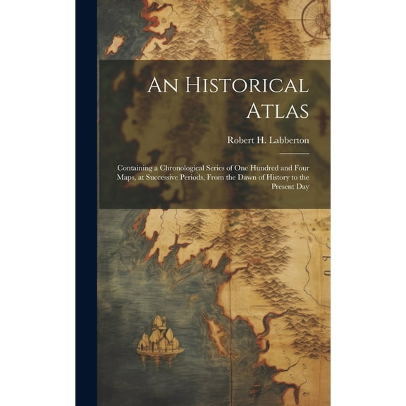 An Historical Atlas; Containing a Chronological Series of one Hundred and Four Maps, at Successive Periods, From the Dawn of History to the Present Day (Hardcover)