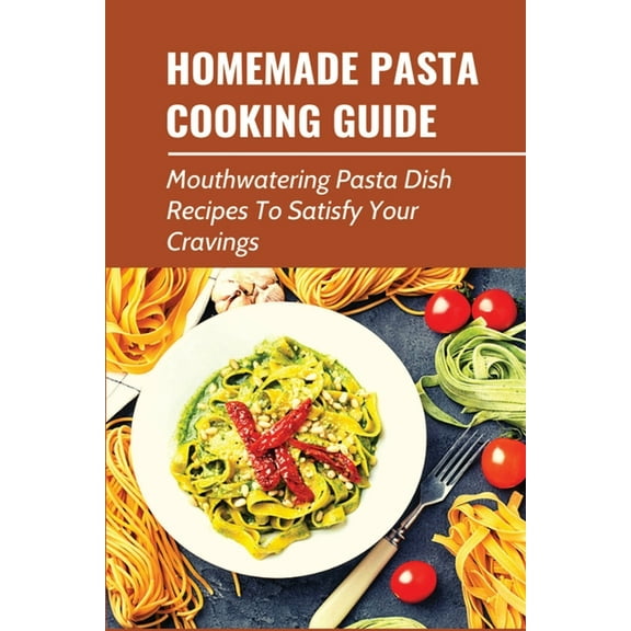 Homemade Pasta Cooking Guide: Mouthwatering Pasta Dish Recipes To Satisfy Your Cravings: Delicious Pasta Recipes Cooked At Home (Paperback)