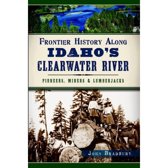 Frontier History Along Idaho's Clearwater River: Pioneers, Miners & Lumberjacks, (Paperback)