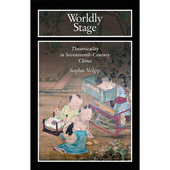 Harvard East Asian Monographs: Worldly Stage: Theatricality in Seventeenth-Century China (Hardcover)