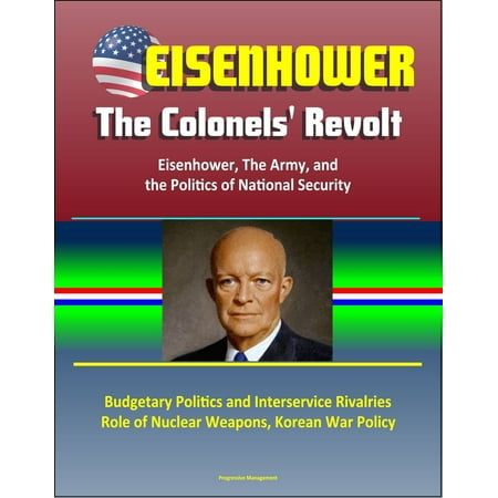 Eisenhower: The Colonels' Revolt: Eisenhower, The Army, and the Politics of National Security - Budgetary Politics and Interservice Rivalries, Role of Nuclear Weapons, Korean War Policy - eBook
