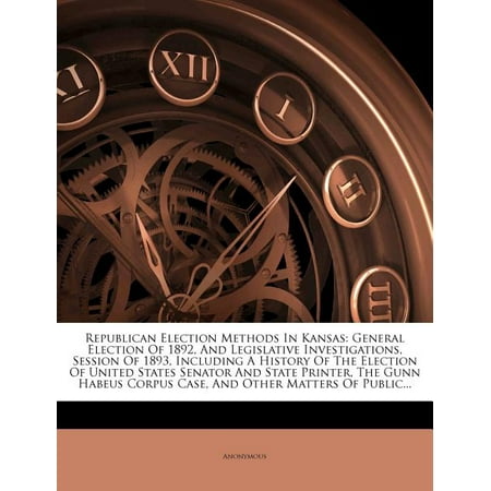 Republican Election Methods in Kansas: General Election of 1892, and Legislative Investigations, Session of 1893, Including a History of the Election of United States Senator and State Printer, the Gunn Habeus Corpus Case, and Other Matters of Public... (Paperback)