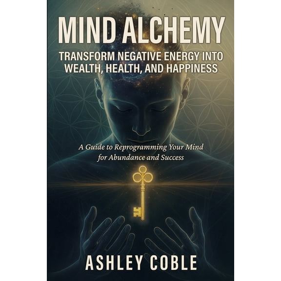 Mind Alchemy: Transform Negative Energy into Wealth, Health, and Happiness, (Paperback)