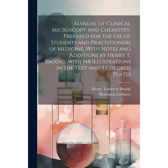 Manual of Clinical Microscopy and Chemistry, Prepared for the Use of Students and Practitioners of Medicine, With Notes and Additions by Henry T. Brooks...with 148 Illustrations in the Text and 9 Colo