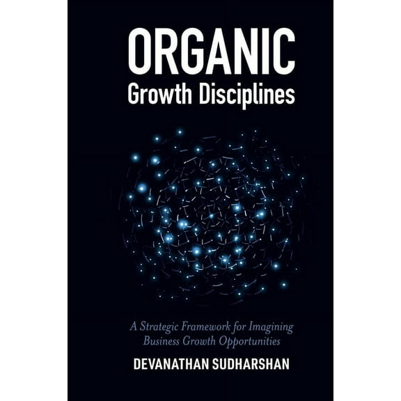 Organic Growth Disciplines: A Strategic Framework for Imagining Business Growth Opportunities, (Hardcover)